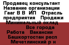 Продавец-консультант › Название организации ­ Гааг В.В, ИП › Отрасль предприятия ­ Продажи › Минимальный оклад ­ 15 000 - Все города Работа » Вакансии   . Башкортостан респ.,Мечетлинский р-н